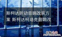 斯柯达昕动音响改装方案 斯柯达柯珞克音响改装