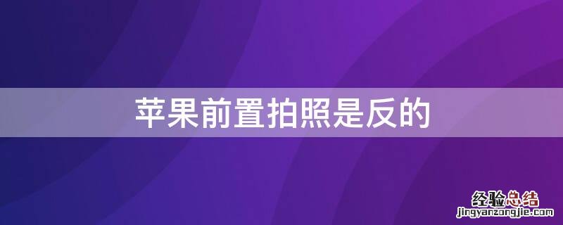 iPhone前置拍照是反的 iphone前置拍照是反的怎么办