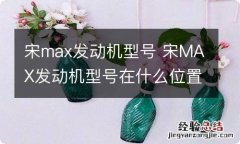 宋max发动机型号 宋MAX发动机型号在什么位置