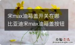 宋max油箱盖开关在哪 比亚迪宋max油箱盖按钮在哪里?