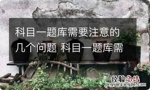 科目一题库需要注意的几个问题 科目一题库需要注意的几个问题是什么