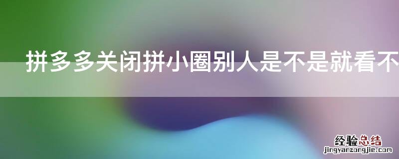 拼多多关闭拼小圈别人是不是就看不到了