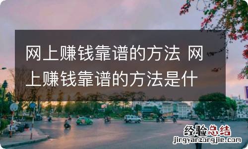 网上赚钱靠谱的方法 网上赚钱靠谱的方法是什么