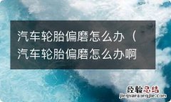 汽车轮胎偏磨怎么办啊 汽车轮胎偏磨怎么办