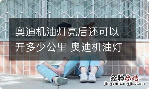 奥迪机油灯亮后还可以开多少公里 奥迪机油灯亮后还可以开多少公里了