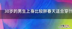 30岁的男生上身比较胖春天适合穿什么外套