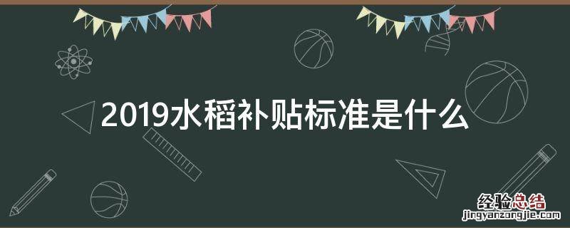 2019水稻补贴标准是什么