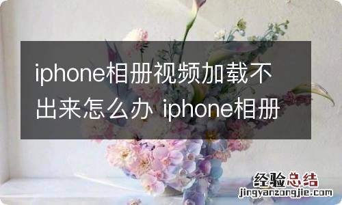 iphone相册视频加载不出来怎么办 iphone相册视频加载不出来怎么回事