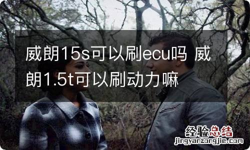 威朗15s可以刷ecu吗 威朗1.5t可以刷动力嘛