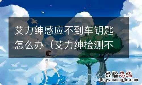 艾力绅检测不到钥匙 艾力绅感应不到车钥匙怎么办
