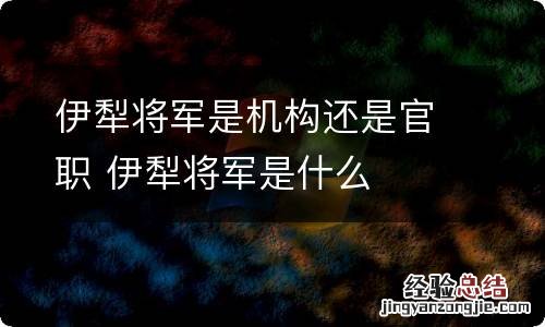 伊犁将军是机构还是官职 伊犁将军是什么