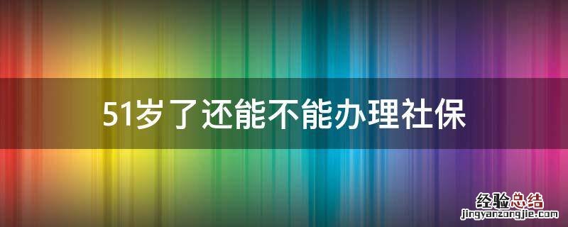 51岁了还能不能办理社保