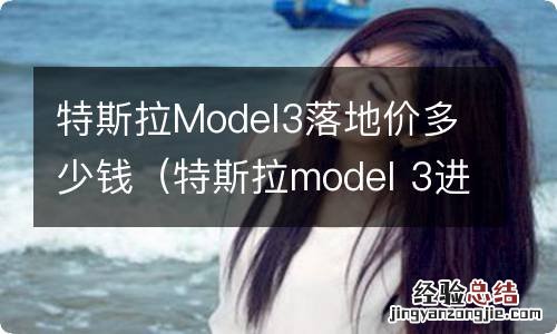 特斯拉model 3进口落地到底多少钱 特斯拉Model3落地价多少钱