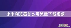 小米浏览器怎么用流量下载视频 小米浏览器怎么用流量下载视频到手机