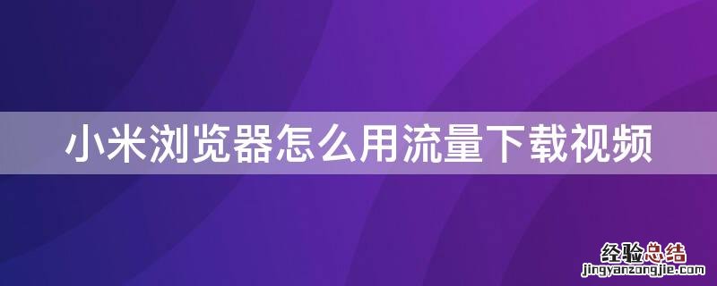 小米浏览器怎么用流量下载视频 小米浏览器怎么用流量下载视频到手机