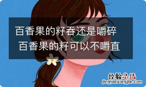 百香果的籽吞还是嚼碎 百香果的籽可以不嚼直接吞吗