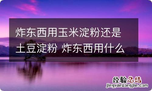 炸东西用玉米淀粉还是土豆淀粉 炸东西用什么淀粉好