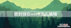 密封线在word怎么编辑 word文档怎么编辑密封线