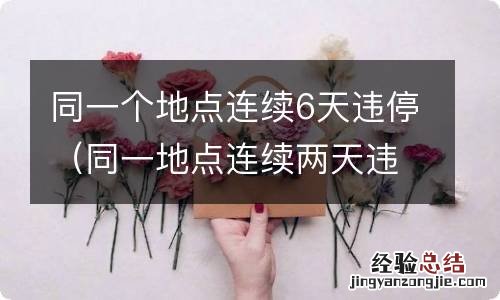 同一地点连续两天违停 同一个地点连续6天违停