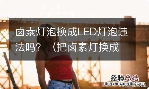 把卤素灯换成led合法吗 卤素灯泡换成LED灯泡违法吗？