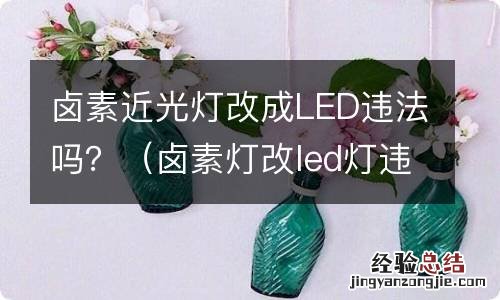 卤素灯改led灯违法 卤素近光灯改成LED违法吗？