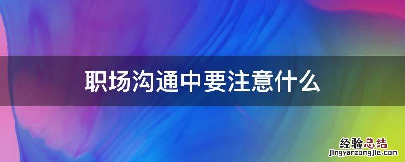 职场沟通中要注意什么