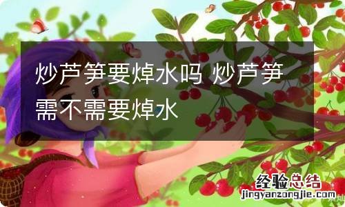 炒芦笋要焯水吗 炒芦笋需不需要焯水