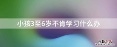 小孩3至6岁不肯学习什么办