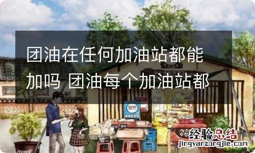 团油在任何加油站都能加吗 团油每个加油站都可以加油吗?