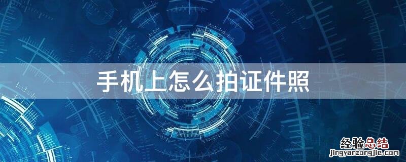 电子照片用手机怎么照 手机上怎么拍证件照