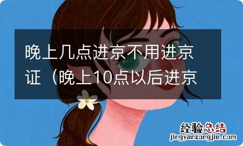 晚上10点以后进京用办进京证吗 晚上几点进京不用进京证