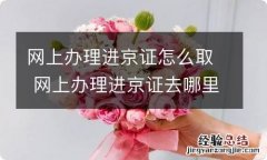 网上办理进京证怎么取 网上办理进京证去哪里取