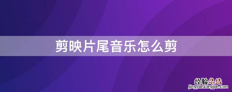 剪映怎样剪音乐片段 剪映片尾音乐怎么剪