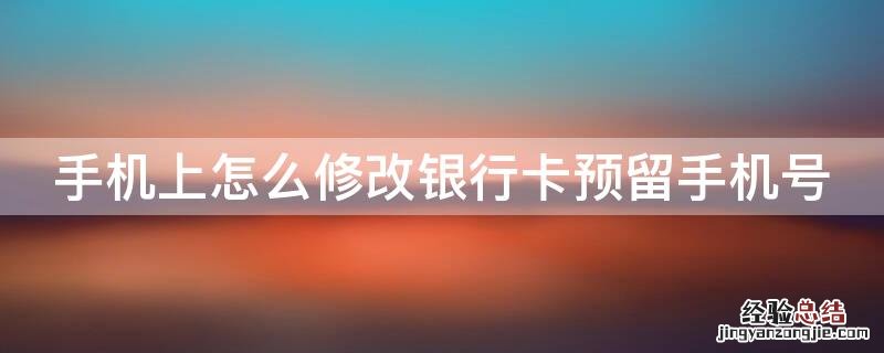 手机上怎么修改银行卡预留手机号信息 手机上怎么修改银行卡预留手机号