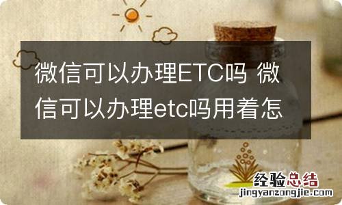 微信可以办理ETC吗 微信可以办理etc吗用着怎么样