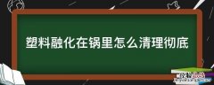 塑料融化在锅里怎么清理彻底