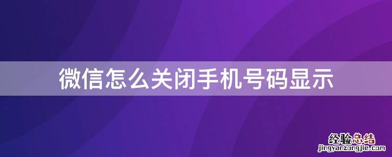 微信怎么关闭手机号码显示 微信怎么关闭手机号码显示功能