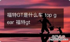 福特GT是什么车 top gear 福特gt