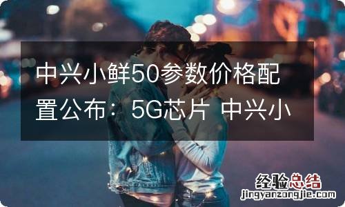 中兴小鲜50参数价格配置公布：5G芯片 中兴小鲜5介绍