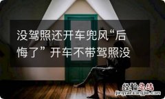 没驾照还开车兜风“后悔了” 开车不带驾照没事吧