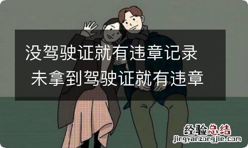 没驾驶证就有违章记录 未拿到驾驶证就有违章记录有什么关系