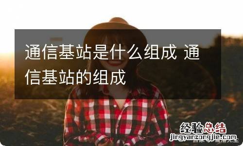 通信基站是什么组成 通信基站的组成