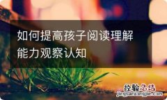 如何提高孩子阅读理解能力观察认知