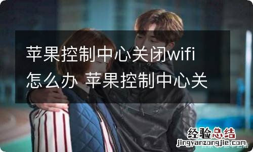 苹果控制中心关闭wifi怎么办 苹果控制中心关闭wifi如何解决