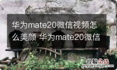 华为mate20微信视频怎么美颜 华为mate20微信视频怎样美颜