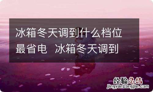 冰箱冬天调到什么档位最省电冰箱冬天调到什么档位最省电