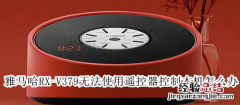 雅马哈RX-V379无法使用遥控器控制本机怎么办