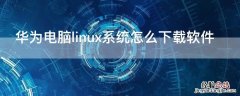 华为电脑linux系统怎么下载软件 华为笔记本linux系统怎么安装软件