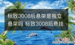 标致3008后悬架是独立悬架吗 标致3008后悬挂