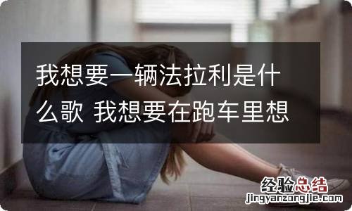 我想要一辆法拉利是什么歌 我想要在跑车里想要一辆法拉利是什么歌